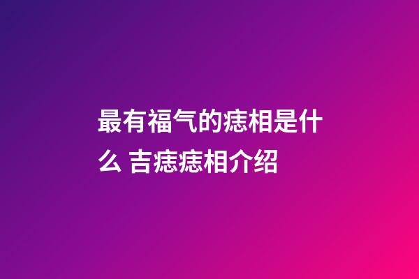 最有福气的痣相是什么 吉痣痣相介绍